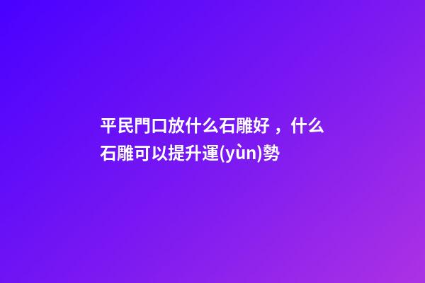 平民門口放什么石雕好，什么石雕可以提升運(yùn)勢